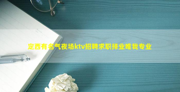 定西有名气夜场ktv招聘求职择业唯我专业