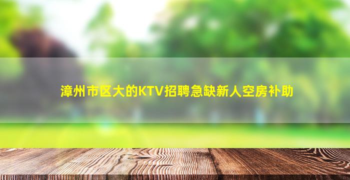 漳州市区大的KTV招聘急缺新人空房补助
