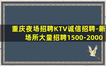 重庆夜场招聘KTV诚信招聘-新场所大量招聘1500-2000